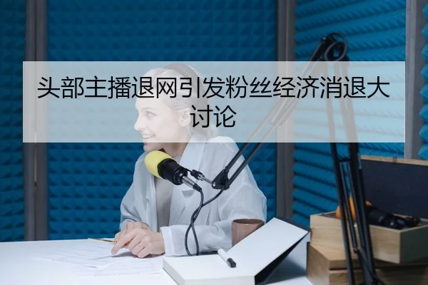 头部主播退网引发粉丝经济消退大讨论