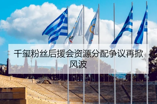 千玺粉丝后援会资源分配争议再掀风波