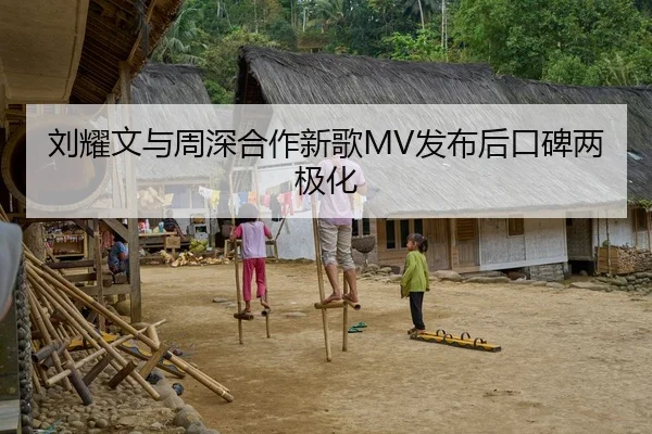 刘耀文与周深合作新歌MV发布后口碑两极化