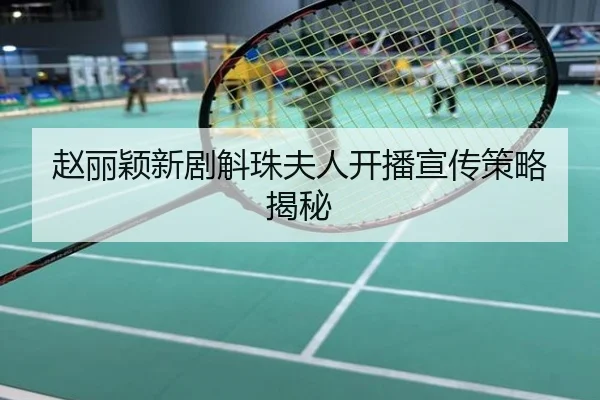 赵丽颖新剧斛珠夫人开播宣传策略揭秘